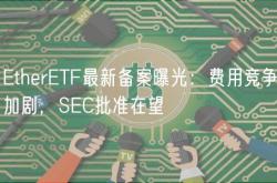 EtherETF最新备案曝光：费用竞争加剧，SEC批准在望