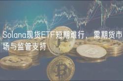 Solana现货ETF短期难行，需期货市场与监管支持